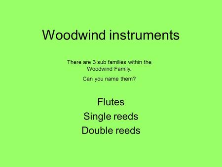Woodwind instruments Flutes Single reeds Double reeds There are 3 sub families within the Woodwind Family. Can you name them?