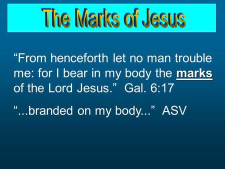 Marks “From henceforth let no man trouble me: for I bear in my body the marks of the Lord Jesus.” Gal. 6:17 “...branded on my body...” ASV.