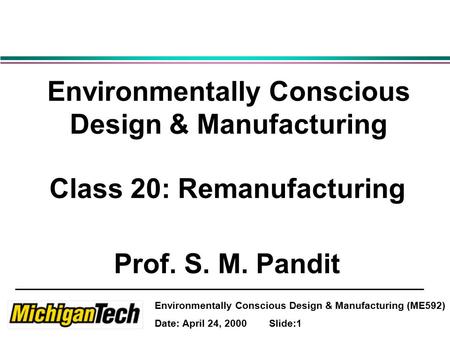Environmentally Conscious Design & Manufacturing (ME592) Date: April 24, 2000 Slide:1 Environmentally Conscious Design & Manufacturing Class 20: Remanufacturing.