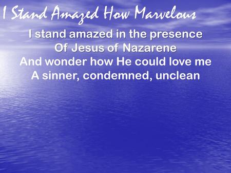 I Stand Amazed How Marvelous I stand amazed in the presence Of Jesus of Nazarene And wonder how He could love me A sinner, condemned, unclean.