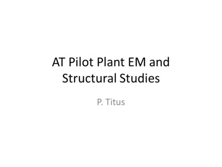 AT Pilot Plant EM and Structural Studies P. Titus.