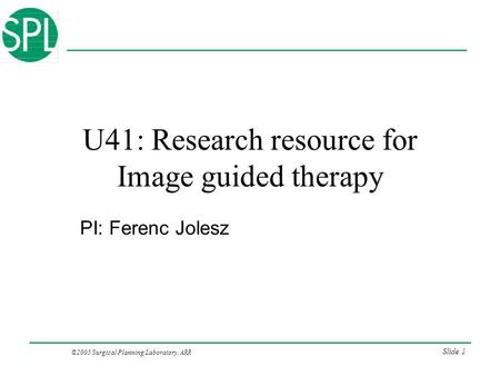 ©2005 Surgical Planning Laboratory, ARR Slide 1 U41: Research resource for Image guided therapy PI: Ferenc Jolesz.