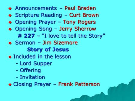  Announcements – Paul Braden  Scripture Reading – Curt Brown  Opening Prayer – Tony Rogers  Opening Song – Jerry Sherrow # 227 – “I love to tell the.
