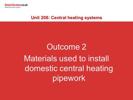 Outcome 2 Materials used to install domestic central heating pipework Unit 208: Central heating systems.