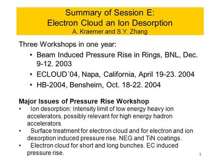 1 Summary of Session E: Electron Cloud an Ion Desorption A. Kraemer and S.Y. Zhang Three Workshops in one year: Beam Induced Pressure Rise in Rings, BNL,