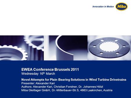 Innovation in Motion EWEA Conference Brussels 2011 Wednesday 16 th March Novel Attempts for Plain Bearing Solutions in Wind Turbine Drivetrains Presenter: