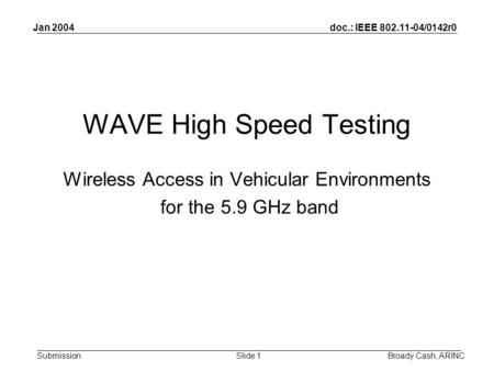 Doc.: IEEE 802.11-04/0142r0 Submission Jan 2004 Broady Cash, ARINCSlide 1 WAVE High Speed Testing Wireless Access in Vehicular Environments for the 5.9.