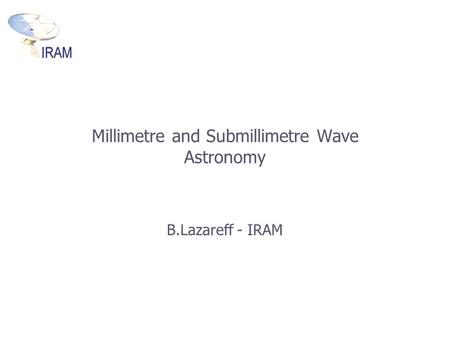 Millimetre and Submillimetre Wave Astronomy B.Lazareff - IRAM.