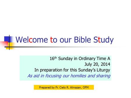 Welcome to our Bible Study 16 th Sunday in Ordinary Time A July 20, 2014 In preparation for this Sunday’s Liturgy As aid in focusing our homilies and sharing.