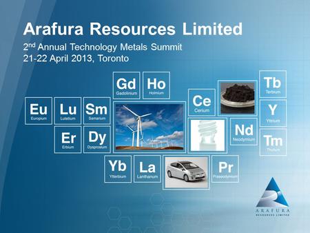 Arafura Resources Limited (ASX: ARU) Arafura Resources Limited 2 nd Annual Technology Metals Summit 21-22 April 2013, Toronto.