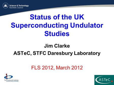 Status of the UK Superconducting Undulator Studies Jim Clarke ASTeC, STFC Daresbury Laboratory FLS 2012, March 2012.