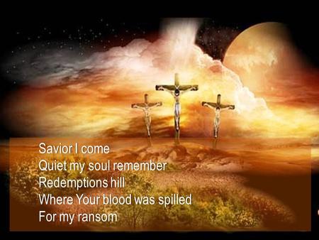 Savior I comeSavior I come Quiet my soul rememberQuiet my soul remember Redemptions hillRedemptions hill Where Your blood was spilledWhere Your blood was.