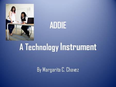 ADDIE A Technology Instrument By Margarita C. Chavez.