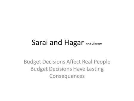 Sarai and Hagar and Abram Budget Decisions Affect Real People Budget Decisions Have Lasting Consequences.