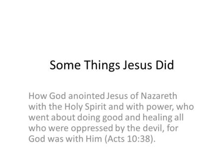 Some Things Jesus Did How God anointed Jesus of Nazareth with the Holy Spirit and with power, who went about doing good and healing all who were oppressed.