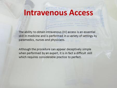 Intravenous Access The ability to obtain intravenous (IV) access is an essential skill in medicine and is performed in a variety of settings by paramedics,