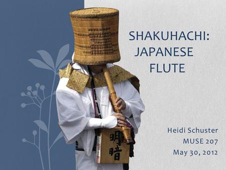 Heidi Schuster MUSE 207 May 30, 2012 SHAKUHACHI: JAPANESE FLUTE.