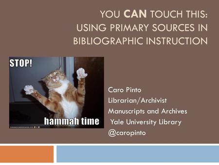 YOU CAN TOUCH THIS: USING PRIMARY SOURCES IN BIBLIOGRAPHIC INSTRUCTION Caro Pinto Librarian/Archivist Manuscripts and Archives Yale University Library.