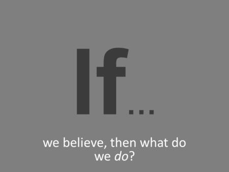 We believe, then what do we do? lf …. That doesn’t make sense.