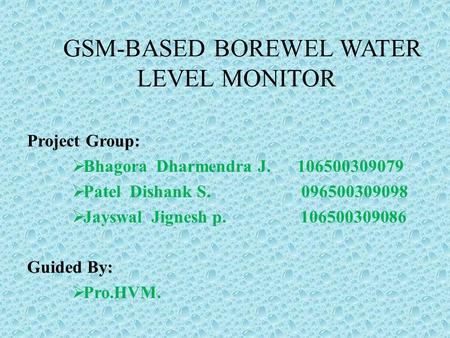 GSM-BASED BOREWEL WATER LEVEL MONITOR Project Group:  Bhagora Dharmendra J. 106500309079  Patel Dishank S. 096500309098  Jayswal Jignesh p. 106500309086.