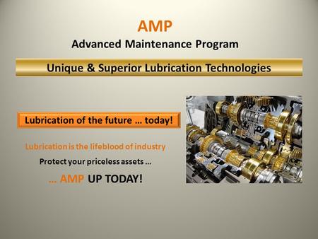 Lubrication is the lifeblood of industry Protect your priceless assets … … AMP UP TODAY! Lubrication of the future … today! AMP Advanced Maintenance Program.