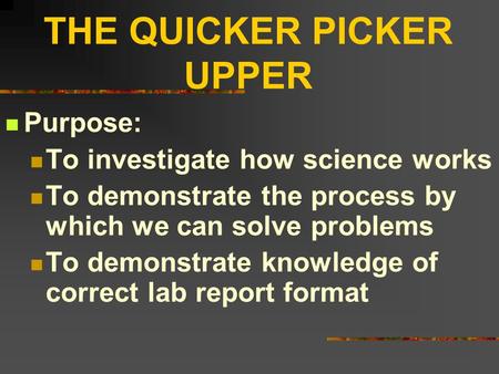 THE QUICKER PICKER UPPER Purpose: To investigate how science works To demonstrate the process by which we can solve problems To demonstrate knowledge of.