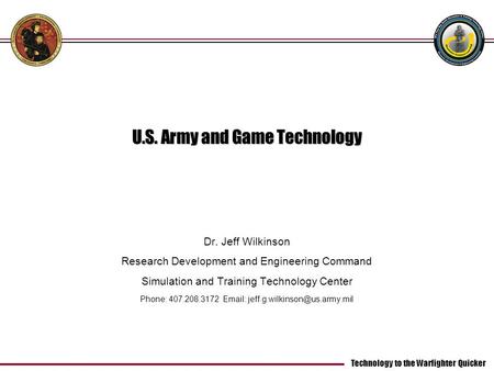 Technology to the Warfighter Quicker U.S. Army and Game Technology Dr. Jeff Wilkinson Research Development and Engineering Command Simulation and Training.
