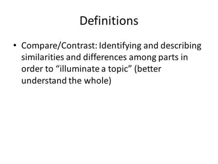 Definitions Compare/Contrast: Identifying and describing similarities and differences among parts in order to “illuminate a topic” (better understand the.