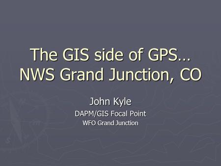 The GIS side of GPS… NWS Grand Junction, CO John Kyle DAPM/GIS Focal Point WFO Grand Junction.