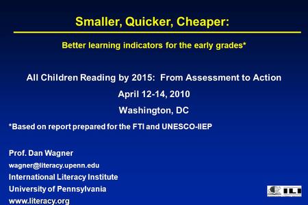 All Children Reading by 2015: From Assessment to Action April 12-14, 2010 Washington, DC Smaller, Quicker, Cheaper: *Based on report prepared for the FTI.
