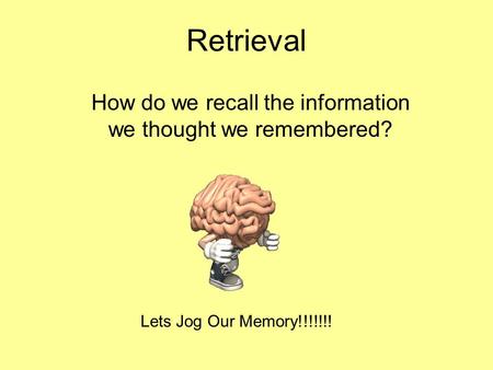 Retrieval How do we recall the information we thought we remembered? Lets Jog Our Memory!!!!!!!