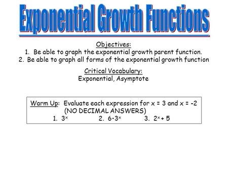 Objectives: 1.Be able to graph the exponential growth parent function. 2.Be able to graph all forms of the exponential growth function Critical Vocabulary: