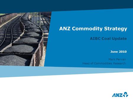 ANZ Commodity Strategy AIBC Coal Update Mark Pervan Head of Commodities Research June 2010.