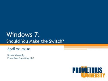 Windows 7: Should You Make the Switch? April 20, 2010 Denver Abernathy Promethius Consulting, LLC.