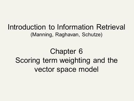 Introduction to Information Retrieval (Manning, Raghavan, Schutze) Chapter 6 Scoring term weighting and the vector space model.