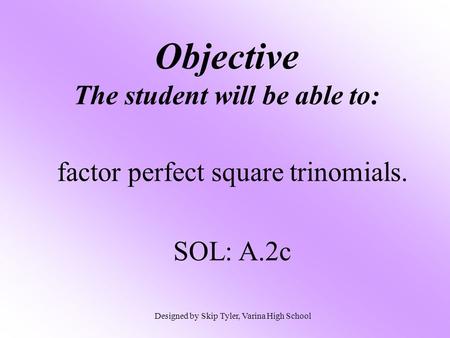 Objective The student will be able to: factor perfect square trinomials. SOL: A.2c Designed by Skip Tyler, Varina High School.