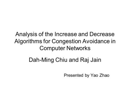 Analysis of the Increase and Decrease Algorithms for Congestion Avoidance in Computer Networks Dah-Ming Chiu and Raj Jain Presented by Yao Zhao.
