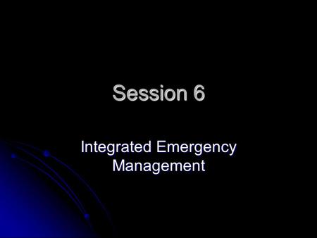 Session 6 Integrated Emergency Management. Objectives of the Session Students will be able to 6.1 Define the principle of integration. 6.2Discuss the.
