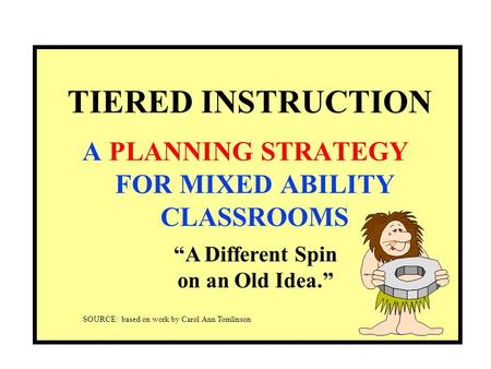 TIERED INSTRUCTION A PLANNING STRATEGY FOR MIXED ABILITY CLASSROOMS “A Different Spin on an Old Idea.” SOURCE: based on work by Carol Ann Tomlinson.