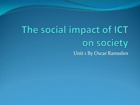 Unit 1 By Oscar Ramsden. Contents This power point will be about the social impact of ICT on society, this power point will be on the subjects below on.