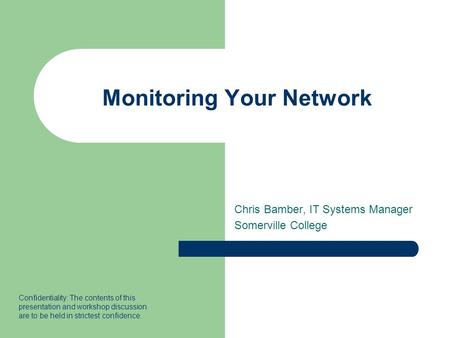 Monitoring Your Network Chris Bamber, IT Systems Manager Somerville College Confidentiality: The contents of this presentation and workshop discussion.