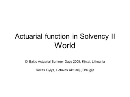 Actuarial function in Solvency II World IX Baltic Actuarial Summer Days 2009, Kintai, Lithuania Rokas Gylys, Lietuvos Aktuarijų Draugija.