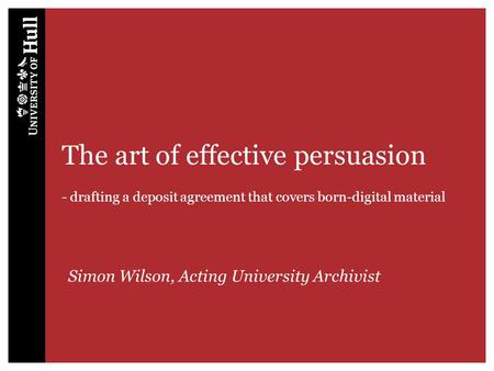 The art of effective persuasion - drafting a deposit agreement that covers born-digital material Simon Wilson, Acting University Archivist.