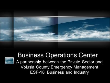 Business Operations Center A partnership between the Private Sector and Volusia County Emergency Management ESF-18 Business and Industry.
