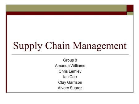 Supply Chain Management Group 8 Amanda Williams Chris Lemley Ian Carr Clay Garrison Alvaro Suarez.