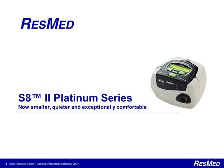 1 S8 II Platinum Series - Training © ResMed September 2007 S8™ II Platinum Series Now smaller, quieter and exceptionally comfortable.