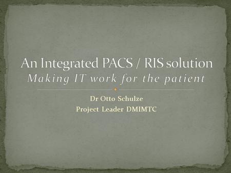 Dr Otto Schulze Project Leader DMIMTC. Communication between the Imaging modality – The machine PACS – The film RIS – The paper HIS – The reception computer.