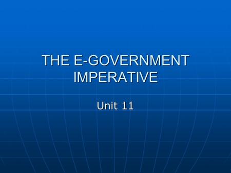 THE E-GOVERNMENT IMPERATIVE Unit 11. E-government “The use of information and communication technologies, and particularly the Internet, as a tool to.