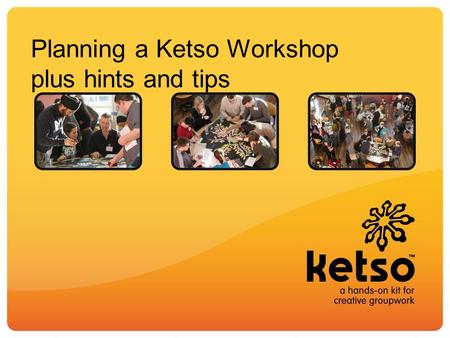 Planning a Ketso Workshop plus hints and tips. Basic structure of a Ketso workshop A trunk – the core focus, which is written on the centrepiece. What.