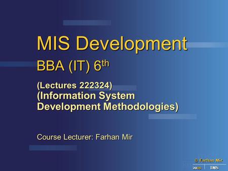 © Farhan Mir 2008 IMS MIS Development BBA (IT) 6 th (Lectures 222324) (Information System Development Methodologies) Course Lecturer: Farhan Mir.